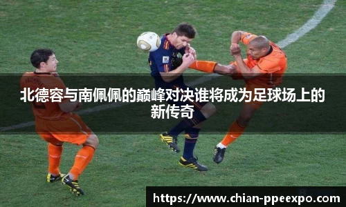 北德容与南佩佩的巅峰对决谁将成为足球场上的新传奇